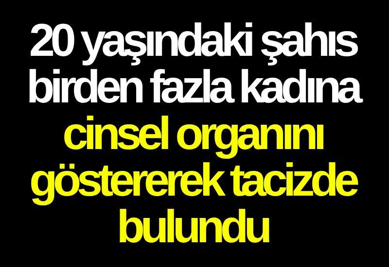 20 yaşındaki şahıs birden fazla kadına cinsel organını göstererek tacizde bulundu