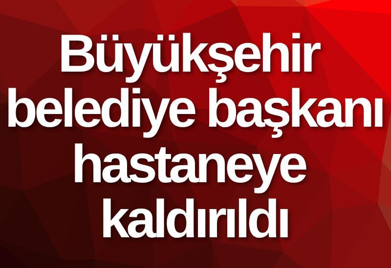 Büyükşehir belediye başkanı hastaneye kaldırıldı