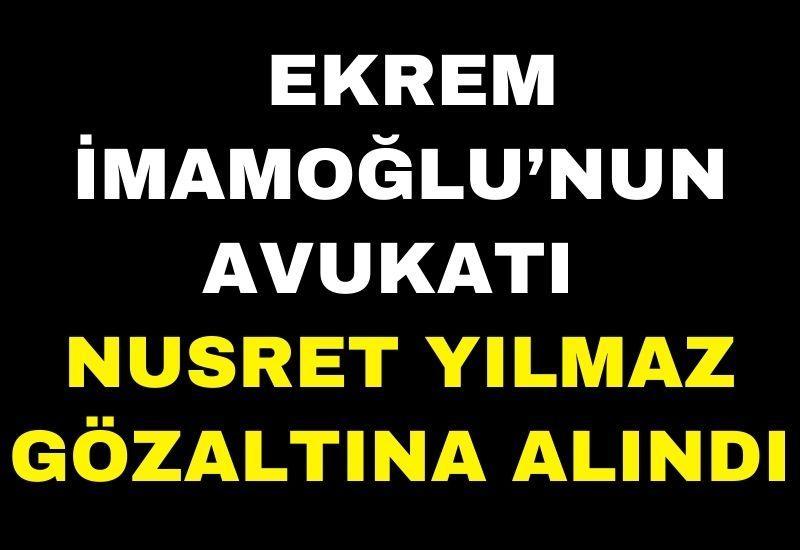 Ekrem İmamoğlu’nun avukatı Nusret Yılmaz gözaltına alındı