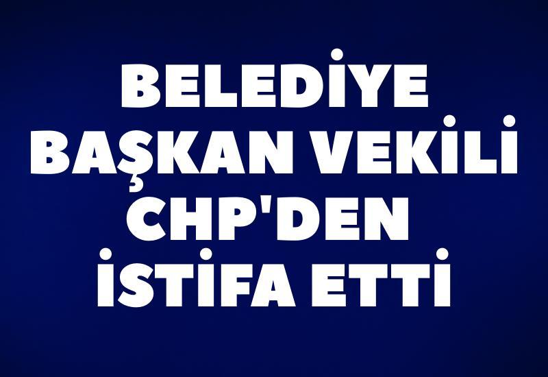 Belediye Başkan Vekili CHP'den istifa etti