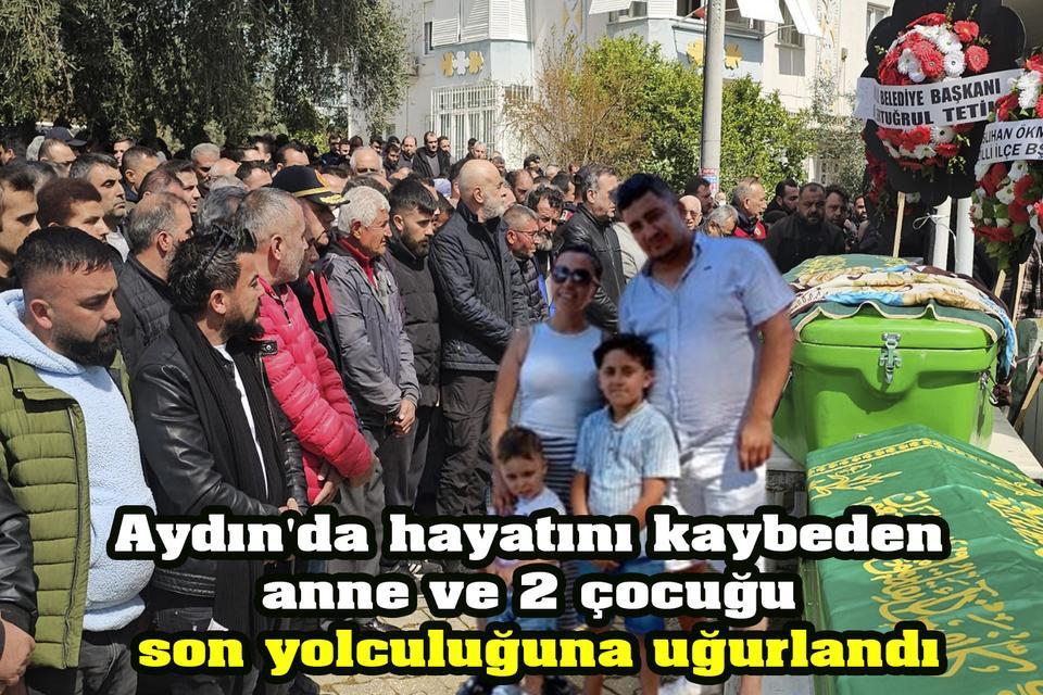 Aydın'da hayatını kaybeden anne ve 2 çocuğu son yolculuğuna uğurlandı