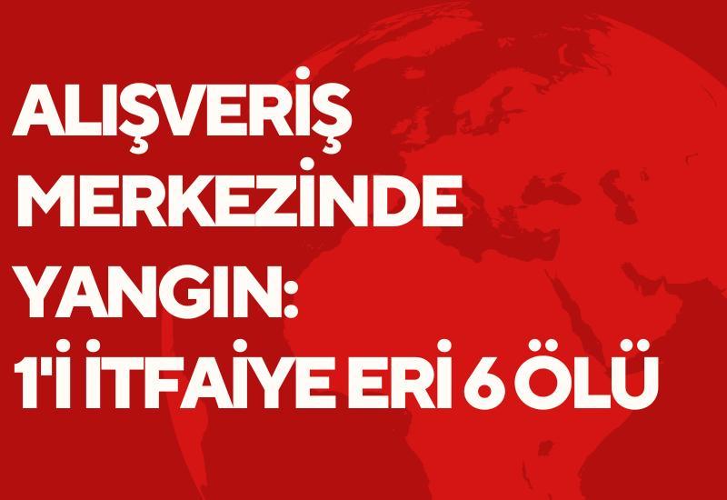 Alışveriş merkezinde yangın: 1'i itfaiye eri 6 ölü