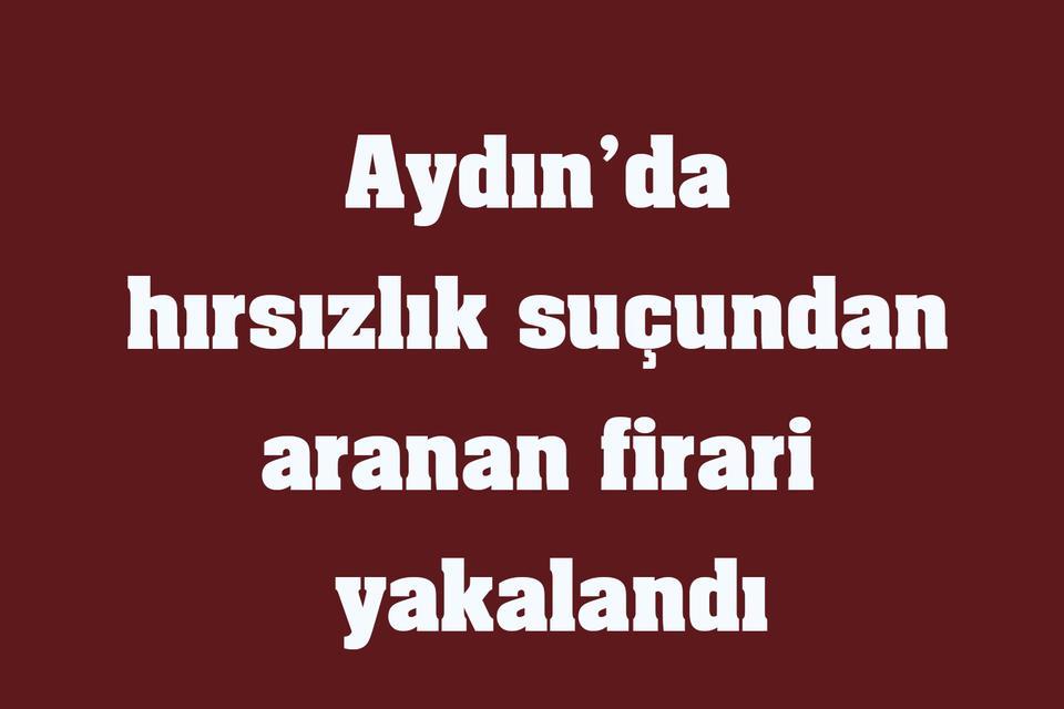 Aydın’da hırsızlık suçundan aranan firari yakalandı