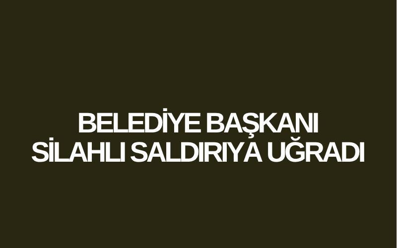 Belediye Başkanı silahlı saldırıya uğradı