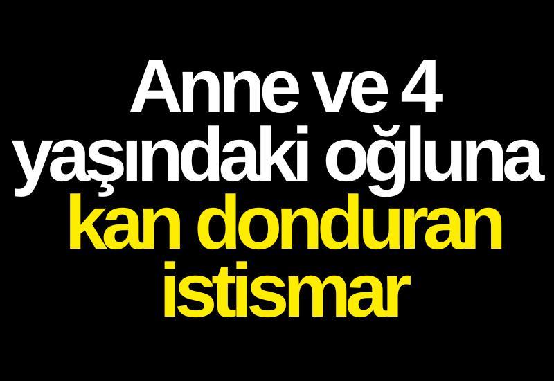 Anne ve 4 yaşındaki oğluna kan donduran istismar