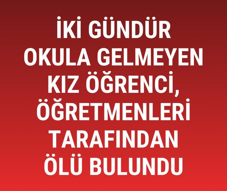 İki gündür okula gelmeyen kız öğrenci, öğretmenleri tarafından ölü bulundu