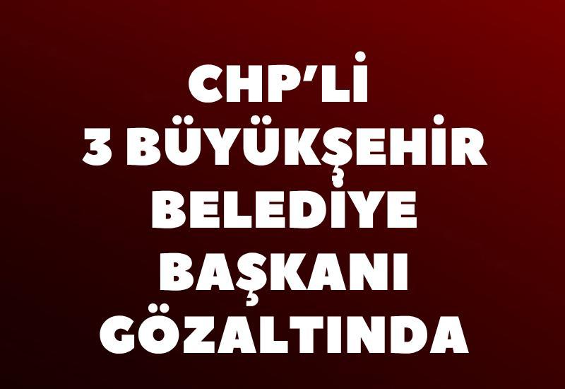 CHP’li 3 büyükşehir belediye başkanı gözaltında