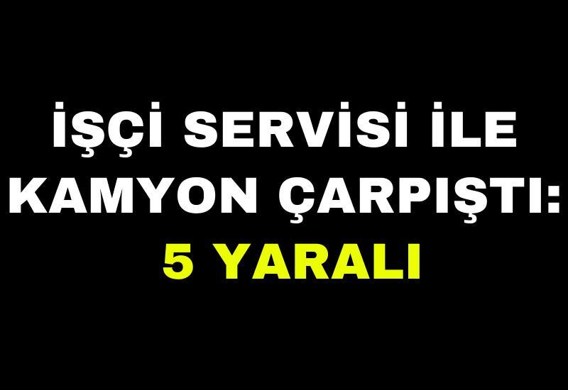 İşçi servisi ile kamyon çarpıştı: 5 yaralı