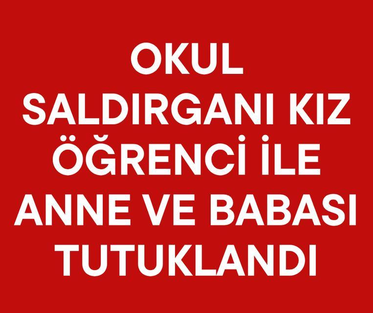Okul saldırganı kız öğrenci ile anne ve babası tutuklandı