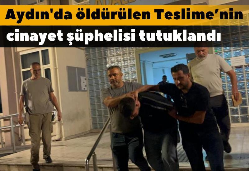 Aydın'da öldürülen Teslime’nin cinayet şüphelisi tutuklandı