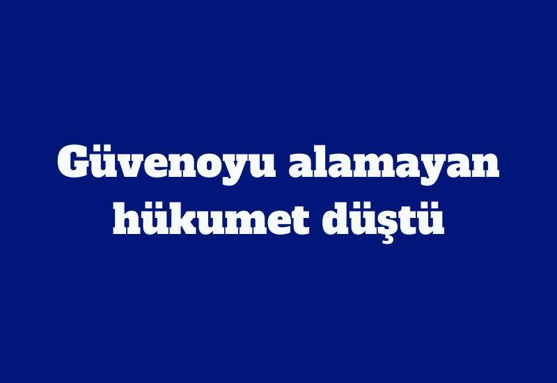 Güvenoyu alamayan hükumet düştü