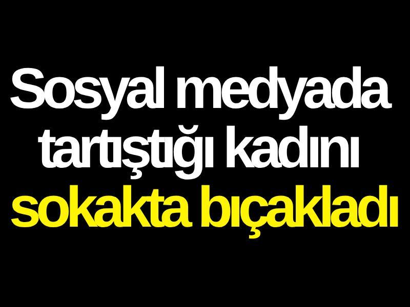 Sosyal medyada tartıştığı kadını sokakta bıçakladı