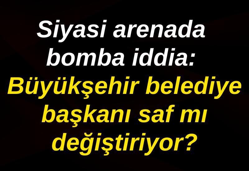 Siyasi arenada bomba iddia: Büyükşehir belediye başkanı saf mı değiştiriyor?