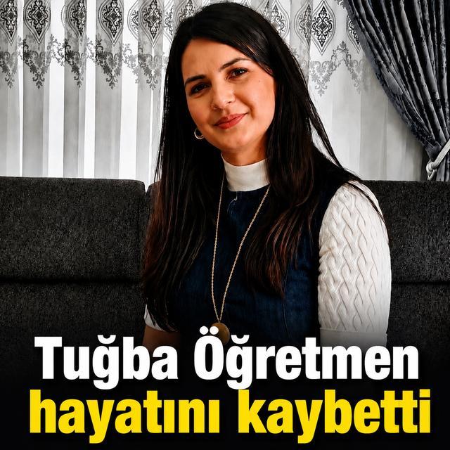 Tuğba Öğretmen hayatını kaybetti