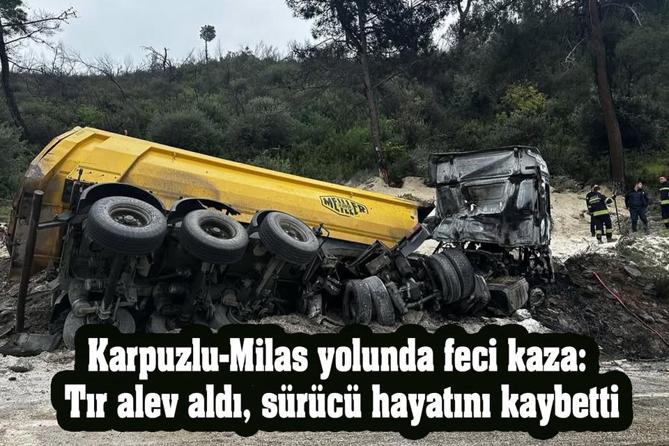 Karpuzlu-Milas yolunda feci kaza: Tır alev aldı, sürücü hayatını kaybetti