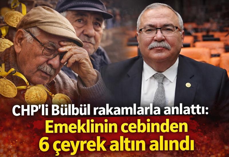 CHP’li Bülbül rakamlarla anlattı: Emeklinin cebinden 6 çeyrek altın alındı