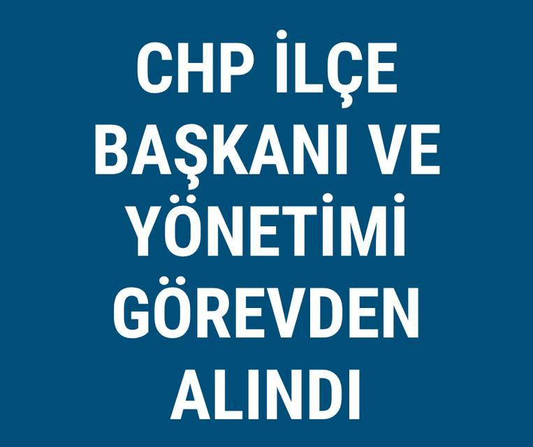 CHP İlçe Başkanı ve yönetimi görevden alındı