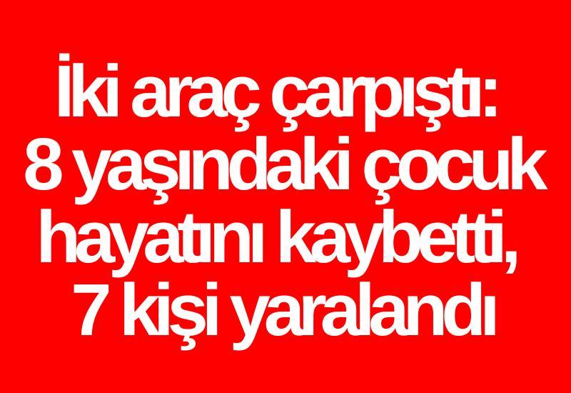 İki araç çarpıştı: 8 yaşındaki çocuk hayatını kaybetti, 7 kişi yaralandı
