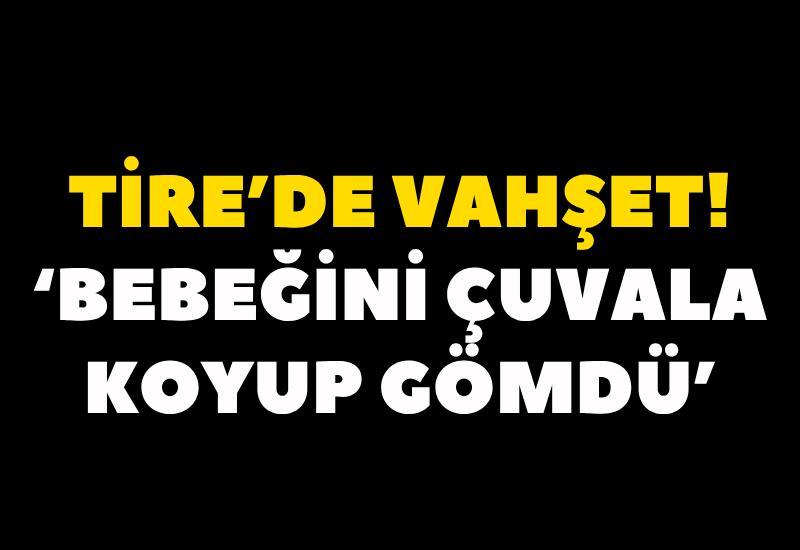 Tire’de vahşet! ‘Bebeğini çuvala koyup gömdü’