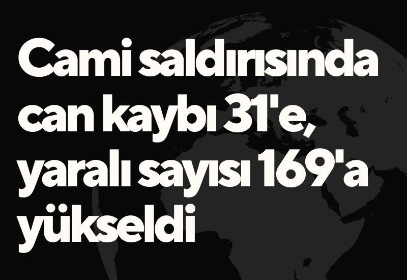 Cami saldırısında can kaybı 31'e, yaralı sayısı 169'a yükseldi