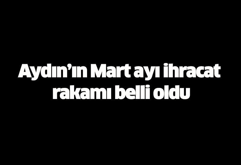 Aydın’ın Mart ayı ihracat rakamı belli oldu