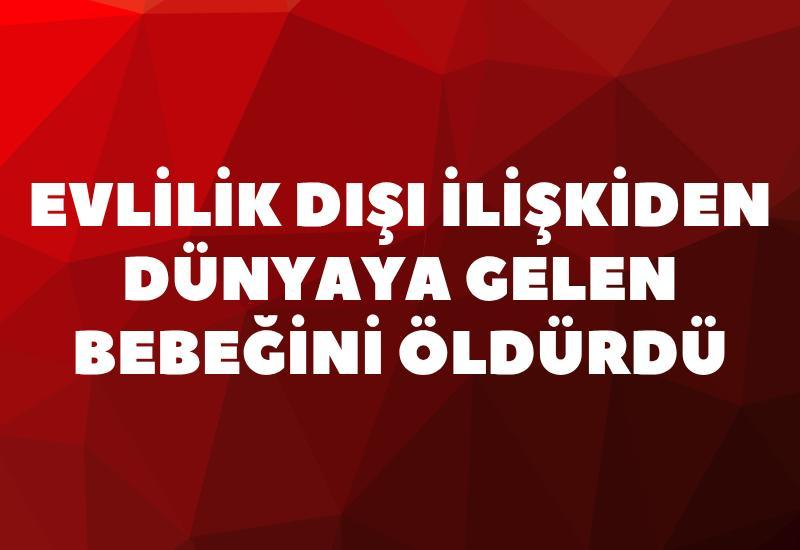 Evlilik dışı ilişkiden dünyaya gelen bebeğini öldürdü