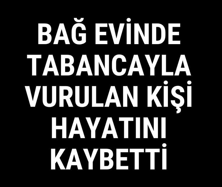 Bağ evinde tabancayla vurulan kişi hayatını kaybetti