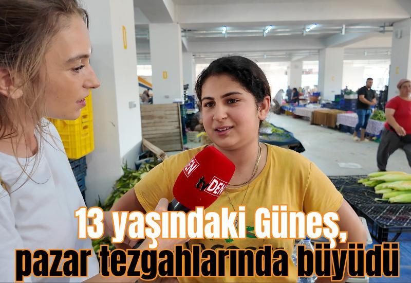 13 yaşındaki Güneş, pazar tezgahlarında büyüdü