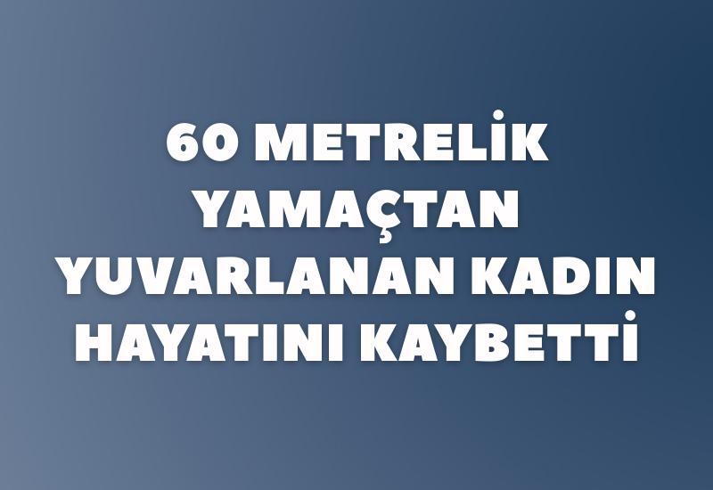 60 metrelik yamaçtan yuvarlanan kadın hayatını kaybetti