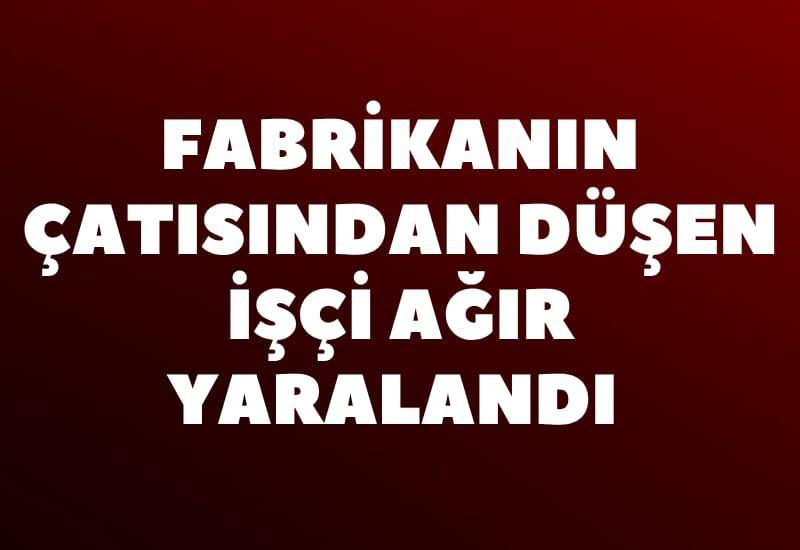Fabrikanın çatısından düşen işçi ağır yaralandı