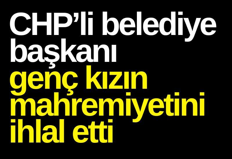 CHP’li belediye başkanı genç kızın mahremiyetini ihlal etti