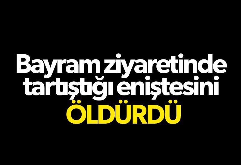 Bayram ziyaretinde tartıştığı eniştesini öldürdü