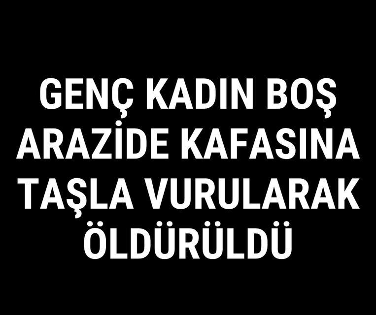 Genç kadın boş arazide kafasına taşla vurularak öldürüldü