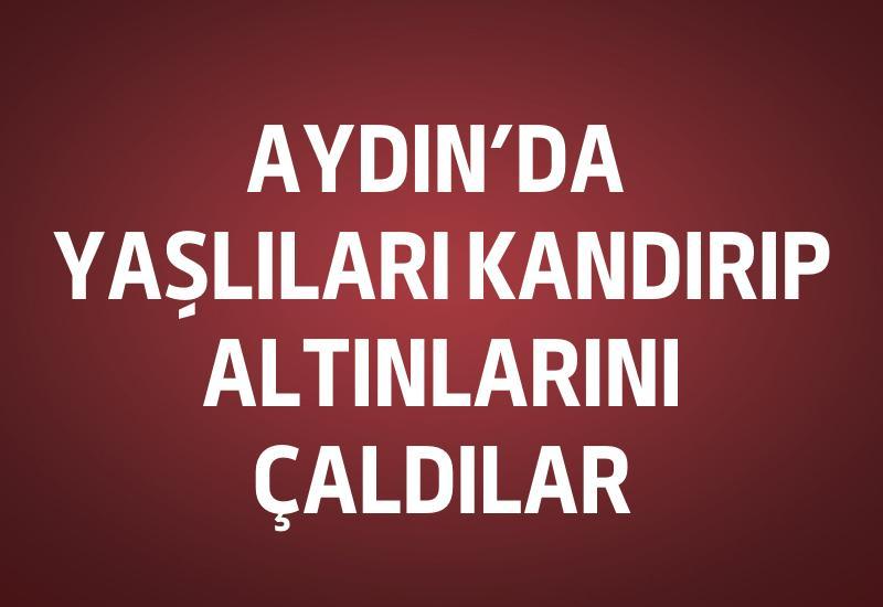 Aydın’da yaşlıları kandırıp altınlarını çaldılar