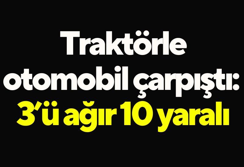 Traktörle otomobil çarpıştı: 3’ü ağır 10 yaralı