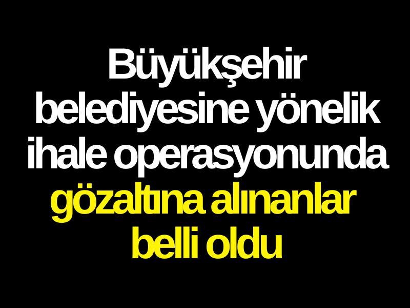 Büyükşehir belediyesine yönelik ihale operasyonunda gözaltına alınanlar belli oldu