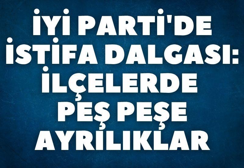 İYİ Parti'de istifa dalgası: İlçelerde peş peşe ayrılıklar