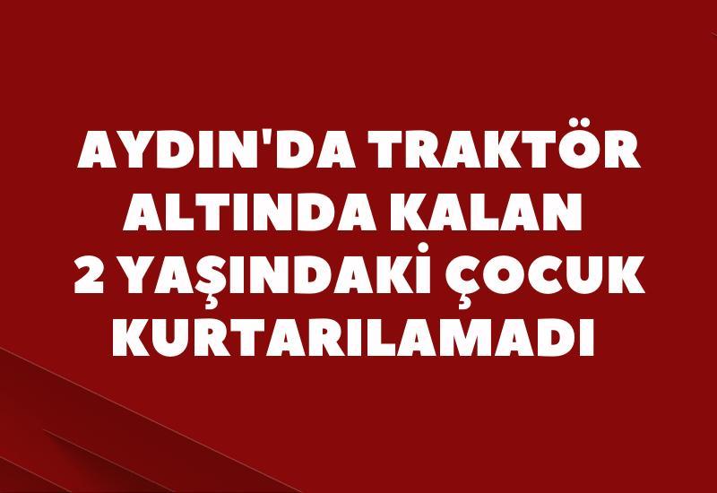 Aydın'da traktör altında kalan 2 yaşındaki çocuk kurtarılamadı