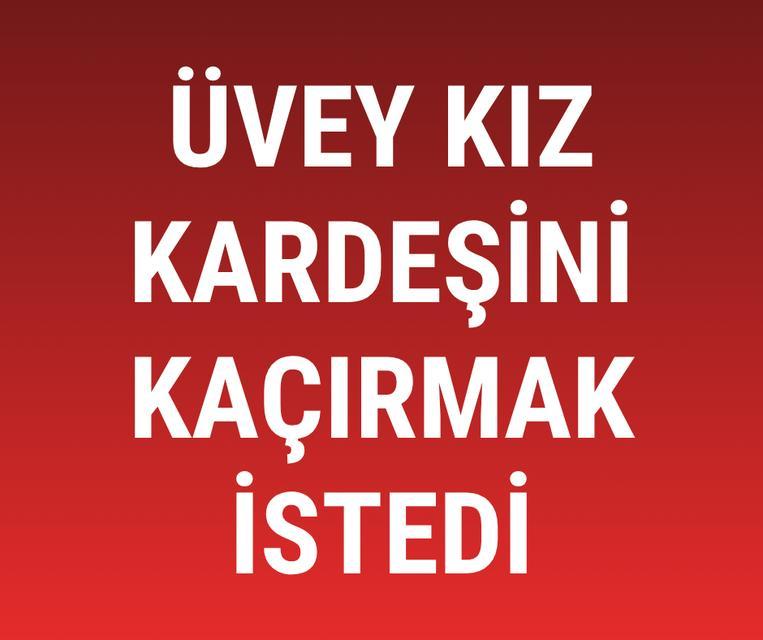 Üvey kız kardeşini kaçırmak istedi