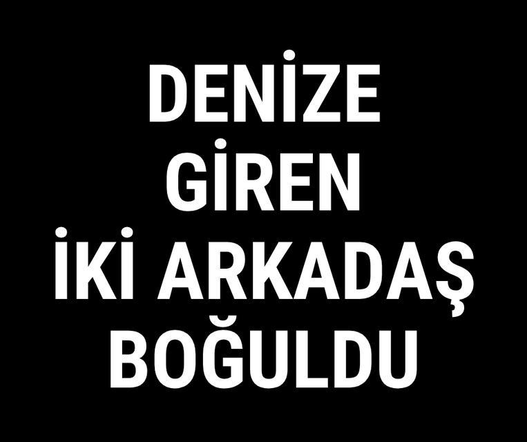 Denize giren iki arkadaş boğuldu