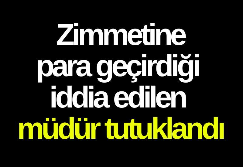 Zimmetine para geçirdiği iddia edilen müdür tutuklandı