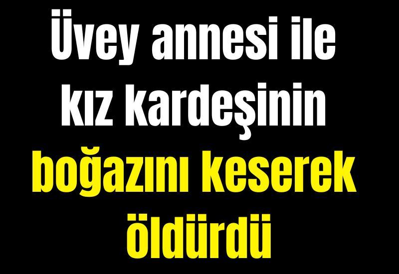 Üvey annesi ile kız kardeşinin boğazını keserek öldürdü