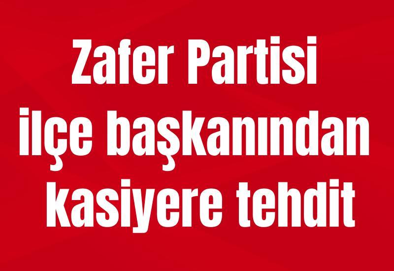 Zafer Partisi ilçe başkanından kasiyere tehdit