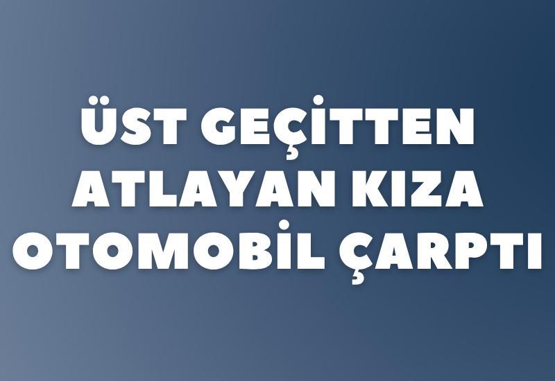 Üst geçitten atlayan kıza otomobil çarptı
