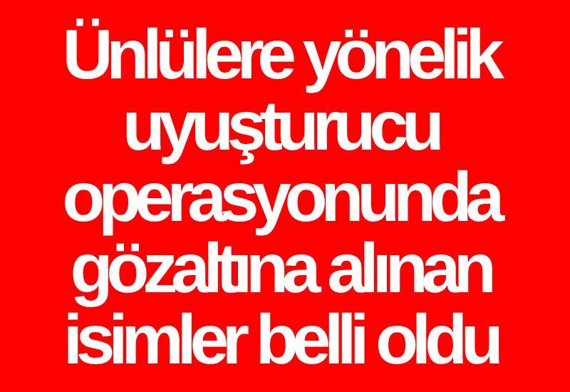 Ünlülere yönelik uyuşturucu operasyonunda gözaltına alınan isimler belli oldu