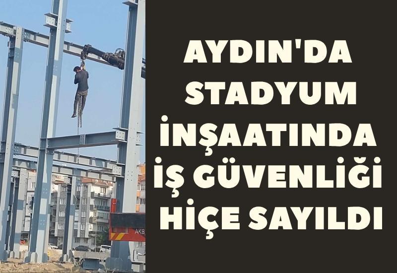 Aydın'da stadyum inşaatında iş güvenliği hiçe sayıldı