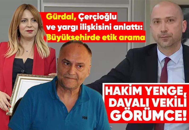 Gürdal, Çerçioğlu ve yargı ilişkisini anlattı: Büyükşehirde etik arama