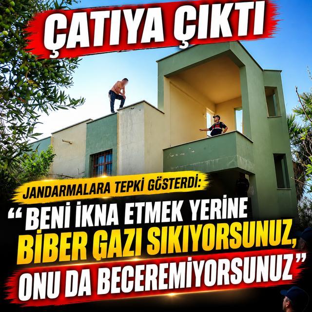 Çatıya çıktı, jandarmalara "Beni ikna etmek yerine biber gazı sıkıyorsunuz, onu da beceremiyorsunuz" dedi
