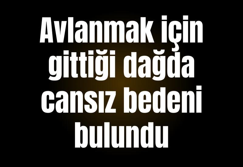 Avlanmak için gittiği dağda cansız bedeni bulundu