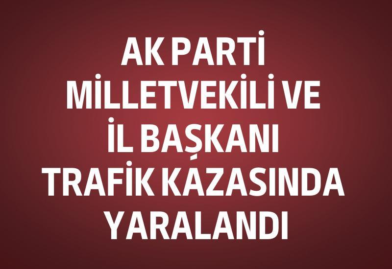 AK Parti Milletvekili ve İl Başkanı trafik kazasında yaralandı